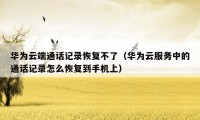 华为云端通话记录恢复不了(华为云服务中的通话记录怎么恢复到手机上)