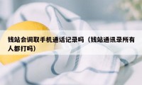 钱站会调取手机通话记录吗(钱站通讯录所有人都打吗)
