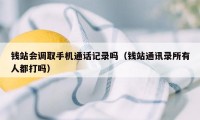 钱站会调取手机通话记录吗（钱站通讯录所有人都打吗）