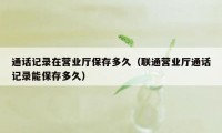 通话记录在营业厅保存多久(联通营业厅通话记录能保存多久)