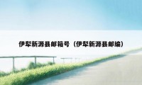 伊犁新源县邮箱号(伊犁新源县邮编)