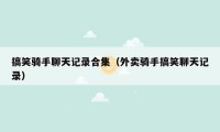 搞笑骑手聊天记录合集(外卖骑手搞笑聊天记录)