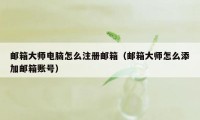 邮箱大师电脑怎么注册邮箱（邮箱大师怎么添加邮箱账号）