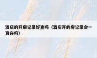 酒店的开房记录好查吗(酒店开的房记录会一直在吗)