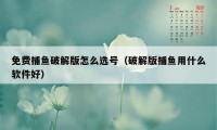 免费捕鱼破解版怎么选号（破解版捕鱼用什么软件好）