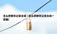 怎么把聊天记录合成（怎么把聊天记录合成一张图）