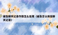 被告聊天记录作假怎么处理(被告否认微信聊天记录)