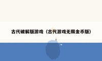 古代破解版游戏(古代游戏无限金币版)