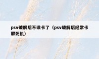 psv破解后不读卡了（psv破解后经常卡屏死机）