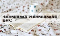 电脑聊天记录怎么发（电脑聊天记录怎么发送给别人）