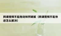 网课视频不能拖动如何破解(网课视频不能快进怎么解决)
