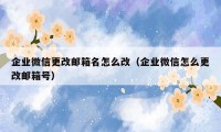 企业微信更改邮箱名怎么改（企业微信怎么更改邮箱号）