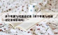 求个苹果7p对通话记录(求个苹果7p对通话记录有影响吗)