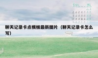 聊天记录卡点模板最新图片(聊天记录卡怎么写)
