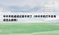 中兴手机通话记录不对了(中兴手机打不出电话怎么回事)
