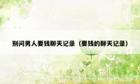 别问男人要钱聊天记录（要钱的聊天记录）