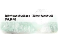 监控手机通话记录app(监控对方通话记录手机软件)