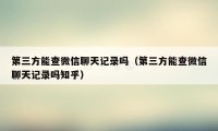 第三方能查微信聊天记录吗(第三方能查微信聊天记录吗知乎)