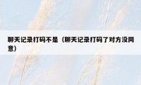 聊天记录打码不是（聊天记录打码了对方没同意）