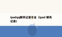 ipadqq聊天记录不全（ipad 聊天记录）