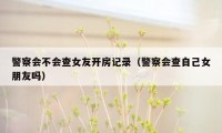 警察会不会查女友开房记录（警察会查自己女朋友吗）