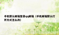 手机默认邮箱登录qq邮箱（手机邮箱默认打开方式怎么改）