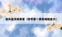 老头是顶级黑客(世界第一黑客喊她老大)