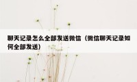 聊天记录怎么全部发送微信(微信聊天记录如何全部发送)