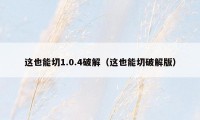这也能切1.0.4破解(这也能切破解版)