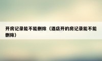 开房记录能不能删除(酒店开的房记录能不能删除)