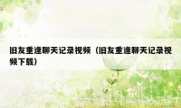 旧友重逢聊天记录视频（旧友重逢聊天记录视频下载）