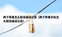 两个苹果怎么取消通话记录（两个苹果手机怎么取消通话记录）