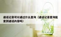 通话记录可以通过什么查询（通话记录查询能查到通话内容吗）