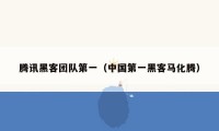 腾讯黑客团队第一(中国第一黑客马化腾)