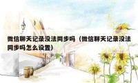 微信聊天记录没法同步吗(微信聊天记录没法同步吗怎么设置)