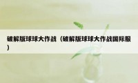 破解版球球大作战(破解版球球大作战国际服)
