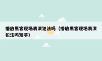播放黑客现场表演犯法吗(播放黑客现场表演犯法吗知乎)