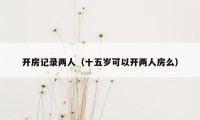 开房记录两人（十五岁可以开两人房么）