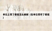 单位上受了委屈怎么破解(在单位受尽了委屈)