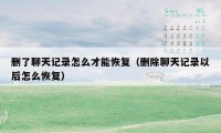删了聊天记录怎么才能恢复(删除聊天记录以后怎么恢复)