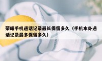 荣耀手机通话记录最长保留多久(手机本身通话记录最多保留多久)