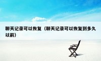 聊天记录可以恢复（聊天记录可以恢复到多久以前）