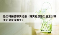 退出时保留聊天记录(聊天记录退出后怎么聊天记录全没有了)
