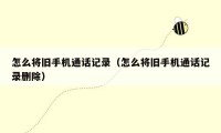怎么将旧手机通话记录(怎么将旧手机通话记录删除)