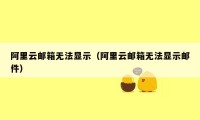 阿里云邮箱无法显示（阿里云邮箱无法显示邮件）