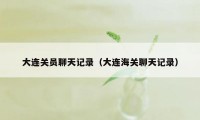 大连关员聊天记录(大连海关聊天记录)