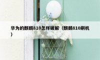 华为的麒麟810怎样破解(麒麟810刷机)