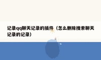 记录qq聊天记录的插件(怎么删除搜索聊天记录的记录)