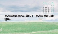 异次元通讯聊天记录bug（异次元通讯还能玩吗）