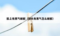 脸上有黑气破解（额头有黑气怎么破解）